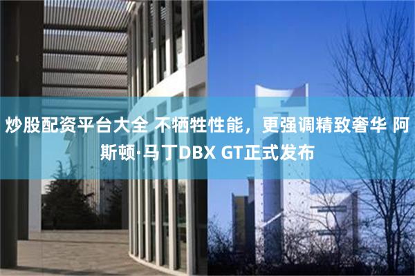 炒股配资平台大全 不牺牲性能，更强调精致奢华 阿斯顿·马丁DBX GT正式发布