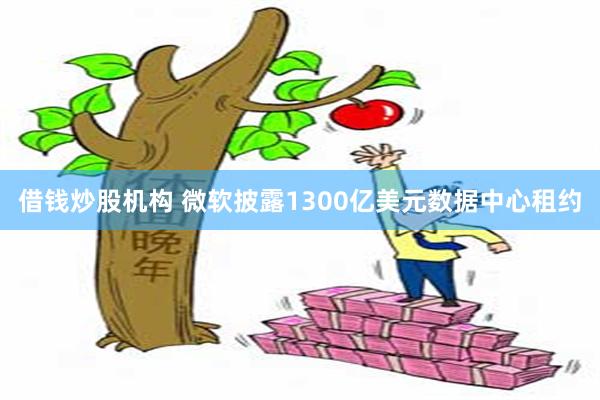 借钱炒股机构 微软披露1300亿美元数据中心租约