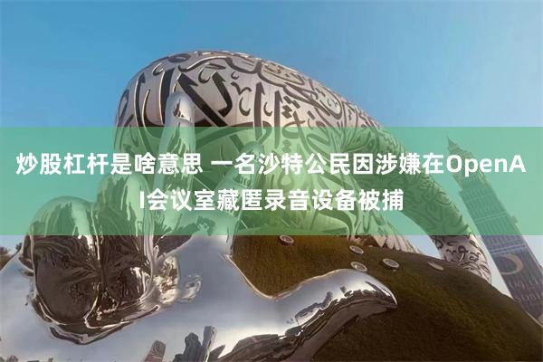 炒股杠杆是啥意思 一名沙特公民因涉嫌在OpenAI会议室藏匿录音设备被捕
