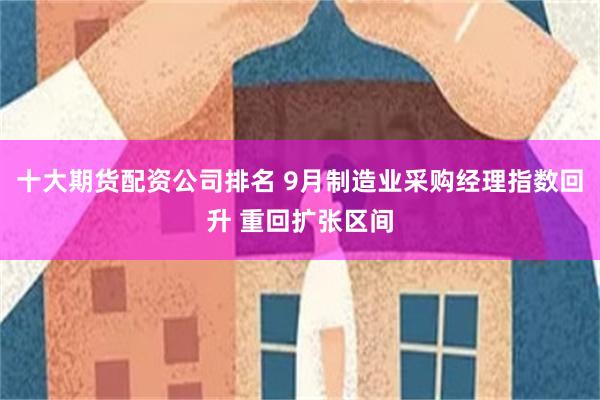 十大期货配资公司排名 9月制造业采购经理指数回升 重回扩张区间