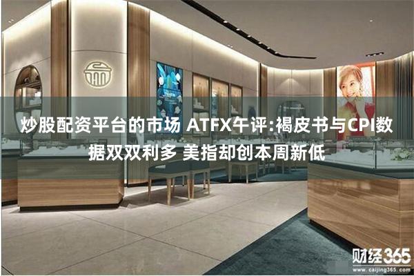 炒股配资平台的市场 ATFX午评:褐皮书与CPI数据双双利多 美指却创本周新低