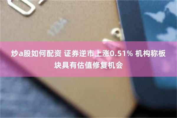 炒a股如何配资 证券逆市上涨0.51% 机构称板块具有估值修复机会