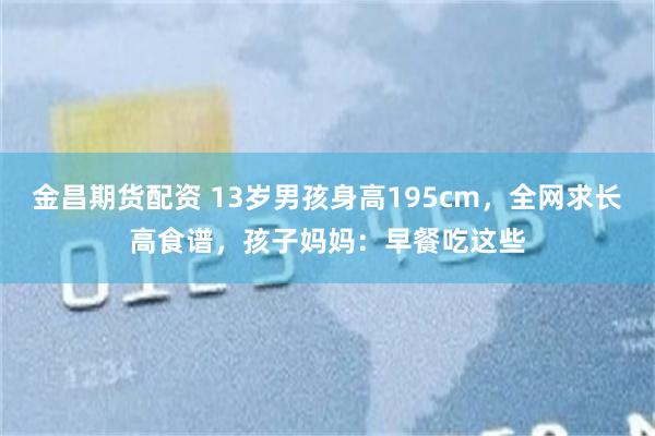 金昌期货配资 13岁男孩身高195cm,全网求长高食谱,孩子妈妈:早餐吃这些