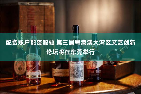 配资账户配资配融 第三届粤港澳大湾区文艺创新论坛将在东莞举行