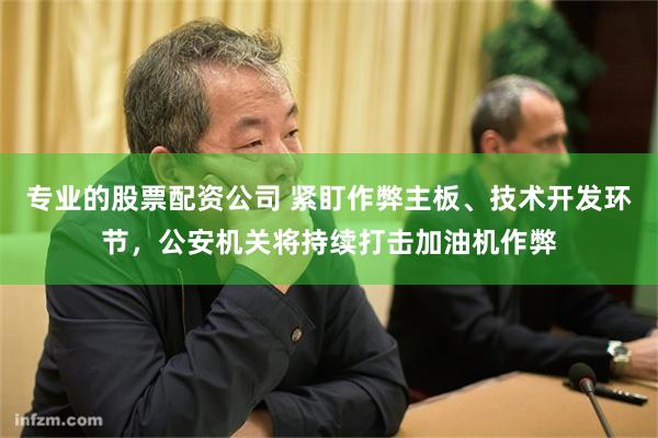 专业的股票配资公司 紧盯作弊主板、技术开发环节，公安机关将持续打击加油机作弊
