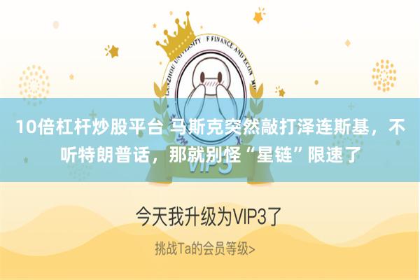 10倍杠杆炒股平台 马斯克突然敲打泽连斯基，不听特朗普话，那就别怪“星链”限速了