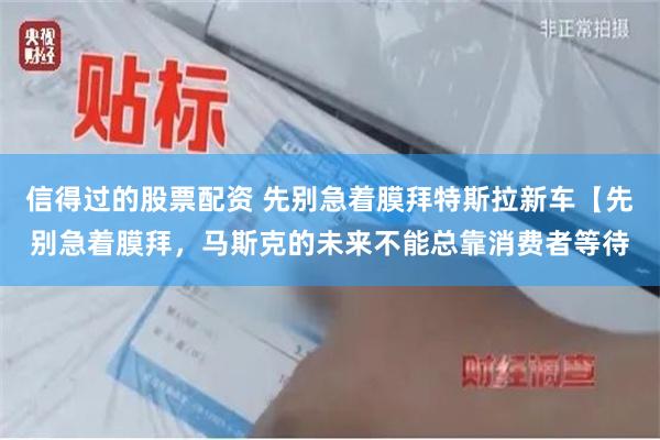 信得过的股票配资 先别急着膜拜特斯拉新车【先别急着膜拜，马斯克的未来不能总靠消费者等待
