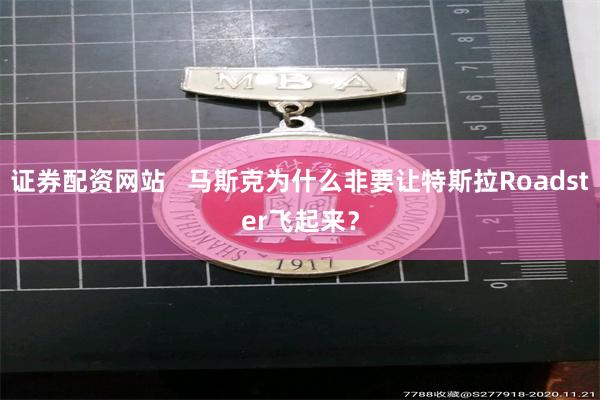 证券配资网站   马斯克为什么非要让特斯拉Roadster飞起来？