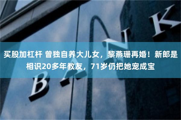 买股加杠杆 曾独自养大儿女，黎燕珊再婚！新郎是相识20多年教友，71岁仍把她宠成宝