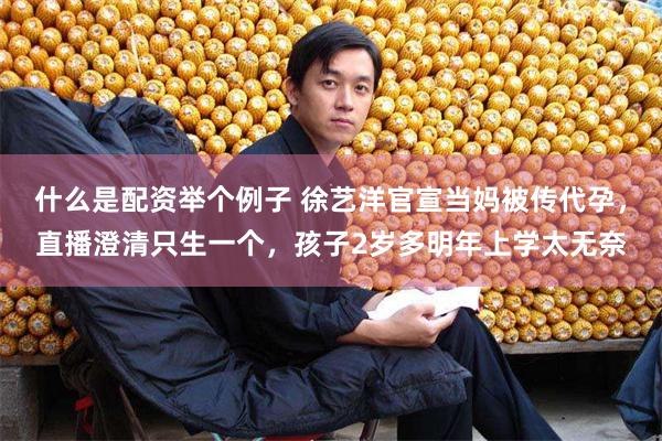 什么是配资举个例子 徐艺洋官宣当妈被传代孕，直播澄清只生一个，孩子2岁多明年上学太无奈