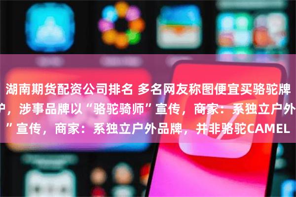 湖南期货配资公司排名 多名网友称图便宜买骆驼牌冲锋衣logo竟是一头驴,涉事品牌以“骆驼骑师”宣传,商家:系独立户外品牌,并非骆驼CAMEL